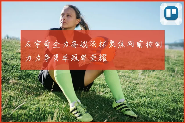 石宇奇全力备战汤杯聚焦网前控制力力争男单冠军荣耀